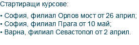 Стартиращи курсове: • София, филиал Орлов мост от 26 април; • София, филиал Прага от 10 май; • Варна, филиал Севастопол от 2 април. 