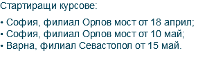 Стартиращи курсове: • София, филиал Орлов мост от 18 април; • София, филиал Орлов мост от 10 май; • Варна, филиал Севастопол от 15 май. 