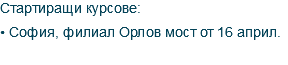 Стартиращи курсове: • София, филиал Орлов мост от 16 април.