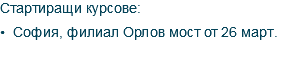 Стартиращи курсове: • София, филиал Орлов мост от 26 март . 