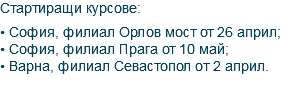Стартиращи курсове: • София, филиал Орлов мост от 26 април; • София, филиал Прага от 10 май; • Варна, филиал Севастопол от 2 април. 