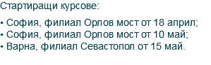 Стартиращи курсове: • София, филиал Орлов мост от 18 април; • София, филиал Орлов мост от 10 май; • Варна, филиал Севастопол от 15 май. 