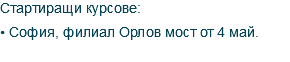 Стартиращи курсове: • София, филиал Орлов мост от 4 май.