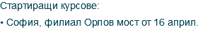 Стартиращи курсове: • София, филиал Орлов мост от 16 април.